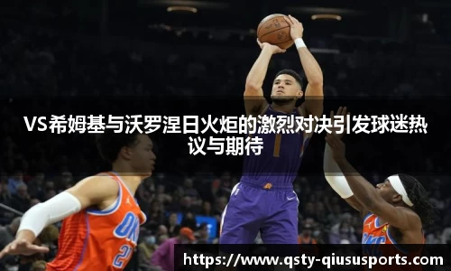 VS希姆基与沃罗涅日火炬的激烈对决引发球迷热议与期待