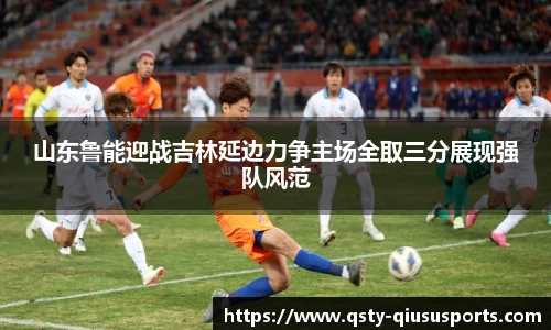 山东鲁能迎战吉林延边力争主场全取三分展现强队风范